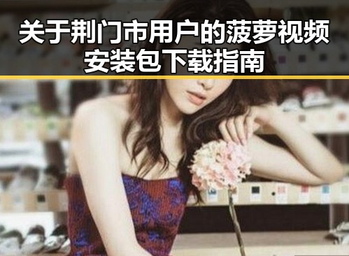 关于荆门市用户的菠萝视频安装包下载指南