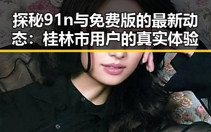探秘91n与免费版的最新动态:桂林市用户的真实体验