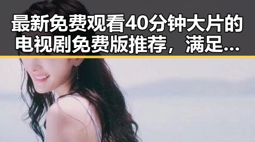 最新免费观看40分钟大片的电视剧免费版推荐，满足你的观影需求