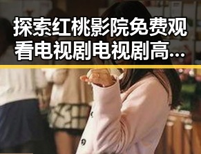 探索红桃影院免费观看电视剧电视剧高清官方版:南通市最新影视资源指南