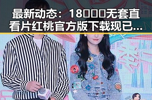 最新动态:18❌❌❌无套直看片红桃官方版下载现已全面上线
