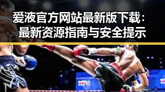 爱液官方网站最新版下载：最新资源指南与安全提示