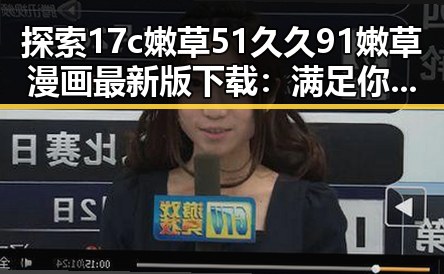 探索17c嫩草51久久91嫩草漫画最新版下载：满足你的最新娱乐需求