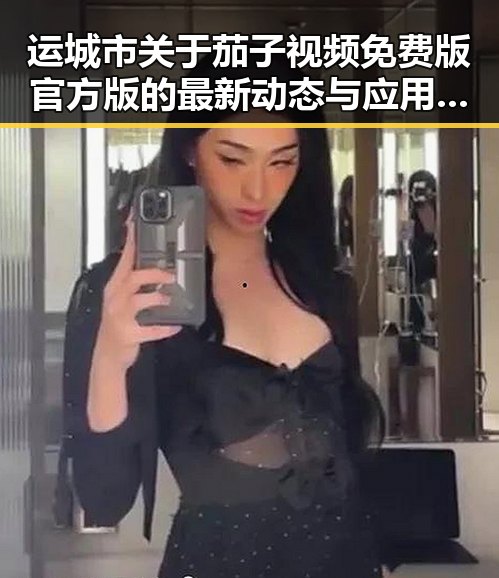 运城市关于茄子视频免费版官方版的最新动态与应用指南