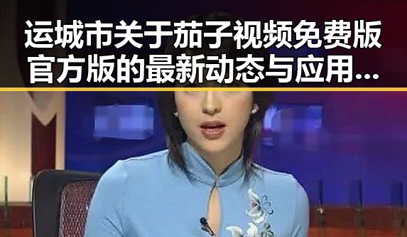 运城市关于茄子视频免费版官方版的最新动态与应用指南