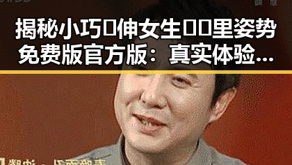 揭秘小巧🐥伸女生🍑🍑里姿势免费版官方版:真实体验与安全指南