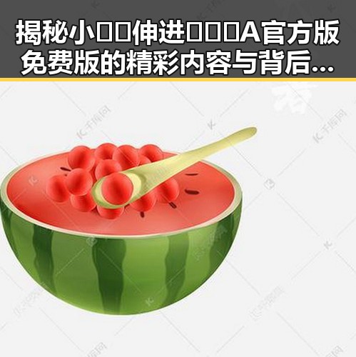揭秘小🐔🐔伸进🈲🔞🔞A官方版免费版的精彩内容与背后故事