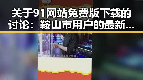 关于91网站免费版下载的讨论：鞍山市用户的最新选择