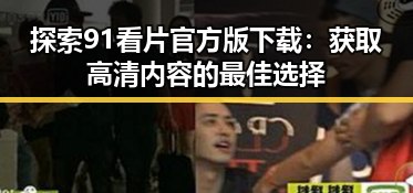 探索91看片官方版下载:获取高清内容的最佳选择