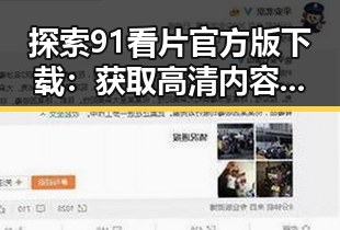 探索91看片官方版下载:获取高清内容的最佳选择