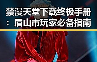 禁漫天堂下载终极手册:眉山市玩家必备指南