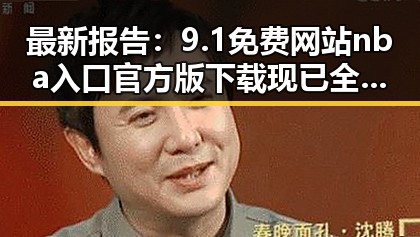 最新报告：9.1免费网站nba入口官方版下载现已全面上线