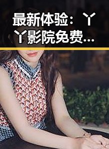 最新体验：丫丫影院免费高清电视剧观看免费版让追剧变得更轻松