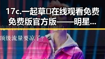 17c.一起草🌿在线观看免费免费版官方版——明星清冷路线的探索