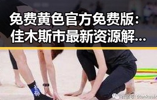 免费黄色官方免费版:佳木斯市最新资源解析与使用指南