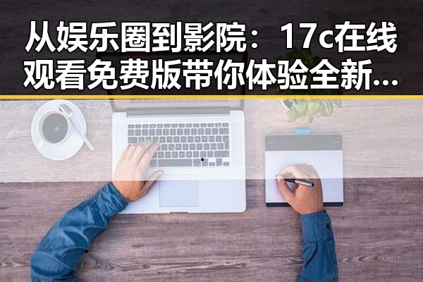 从娱乐圈到影院：17c在线观看免费版带你体验全新视角