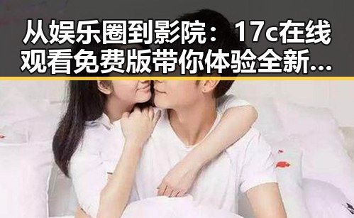 从娱乐圈到影院：17c在线观看免费版带你体验全新视角