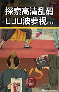 探索高清乱码🔞❌♋波萝视频免费版：引领阳泉市新潮流