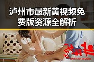 泸州市最新黄视频免费版资源全解析