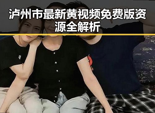 泸州市最新黄视频免费版资源全解析