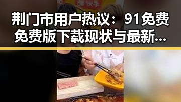 荆门市用户热议：91免费免费版下载现状与最新进展