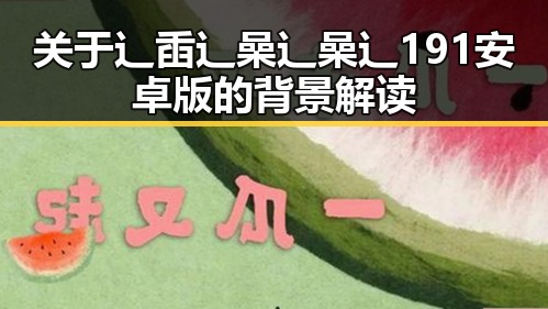 关于辶臿辶喿辶喿辶191安卓版的背景解读
