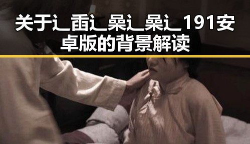关于辶臿辶喿辶喿辶191安卓版的背景解读