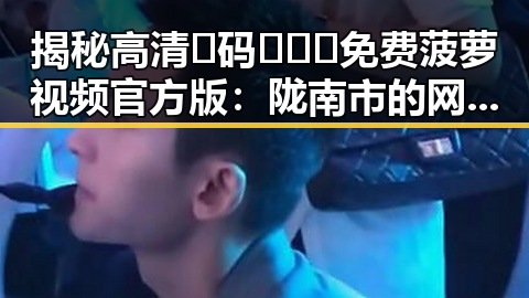 揭秘高清🈚码🔞❌♋免费菠萝视频官方版：陇南市的网络新趋势