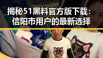 揭秘51黑料官方版下载:信阳市用户的最新选择
