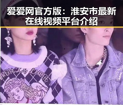爱爱网官方版:淮安市最新在线视频平台介绍
