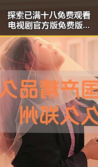 探索已满十八免费观看电视剧官方版免费版的最新动态与资源