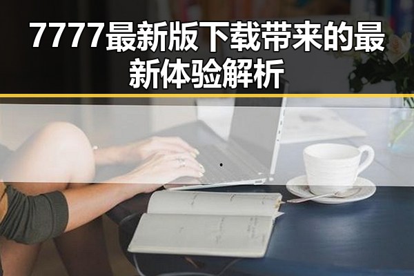 7777最新版下载带来的最新体验解析