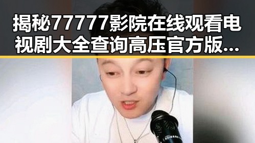 揭秘77777影院在线观看电视剧大全查询高压官方版的最新动态