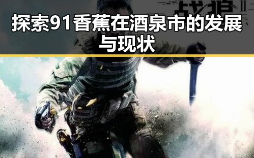 探索91香蕉在酒泉市的发展与现状