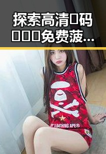 探索高清🈚码🔞❌♋免费菠萝视频官方版正版下载的现状与发展