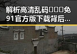 解析高清乱码🔞❌♋免91官方版下载背后的现状与趋势