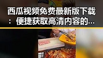 西瓜视频免费最新版下载：便捷获取高清内容的最佳选择
