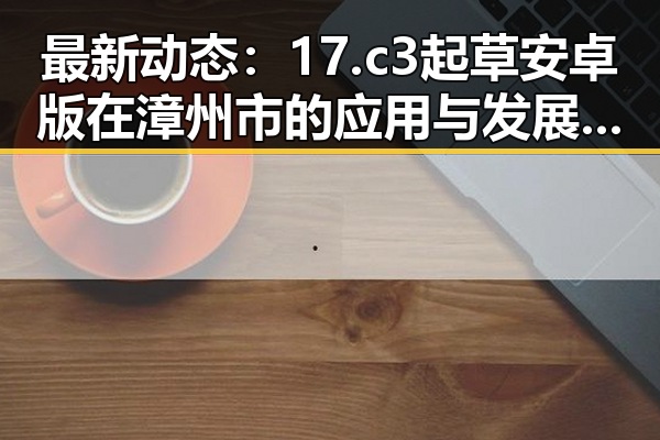 最新动态:17.c3起草安卓版在漳州市的应用与发展现状