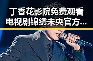 丁香花影院免费观看电视剧锦绣未央官方版免费版：大连市观众的新宠