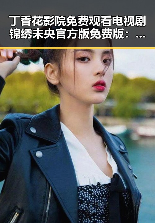 丁香花影院免费观看电视剧锦绣未央官方版免费版：大连市观众的新宠