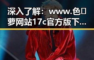 深入了解：www.色😍萝网站17c官方版下载背后的现象与争议