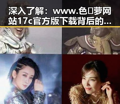 深入了解:www.色😍萝网站17c官方版下载背后的现象与争议