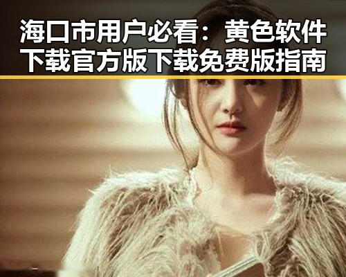 海口市用户必看：黄色软件下载官方版下载免费版指南