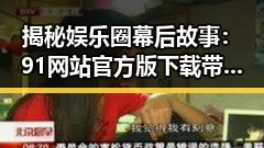 揭秘娱乐圈幕后故事：91网站官方版下载带你深入了解明星背后
