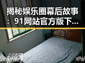揭秘娱乐圈幕后故事:91网站官方版下载带你深入了解明星背后