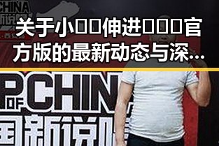 关于小🐔🐔伸进🈲🔞🔞官方版的最新动态与深度解析
