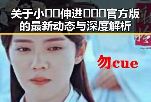 关于小🐔🐔伸进🈲🔞🔞官方版的最新动态与深度解析