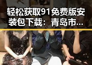 轻松获取91免费版安装包下载:青岛市用户必看指南