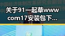 关于91 一起草wwwcom17安装包下载的最新动态与应用指南