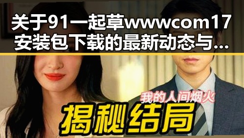 关于91 一起草wwwcom17安装包下载的最新动态与应用指南
